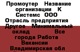 Промоутер › Название организации ­ К Системс, ООО › Отрасль предприятия ­ Другое › Минимальный оклад ­ 35 000 - Все города Работа » Вакансии   . Владимирская обл.,Вязниковский р-н